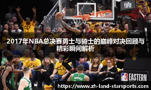 2017年NBA总决赛勇士与骑士的巅峰对决回顾与精彩瞬间解析