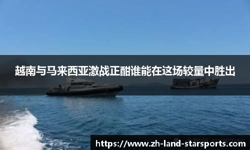 越南与马来西亚激战正酣谁能在这场较量中胜出