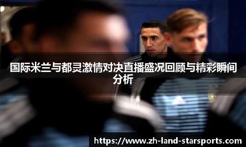 国际米兰与都灵激情对决直播盛况回顾与精彩瞬间分析