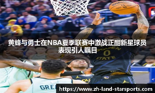 黄蜂与勇士在NBA夏季联赛中激战正酣新星球员表现引人瞩目