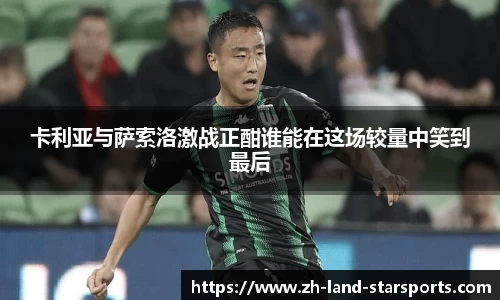 卡利亚与萨索洛激战正酣谁能在这场较量中笑到最后