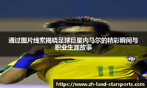 通过图片线索揭晓足球巨星内马尔的精彩瞬间与职业生涯故事