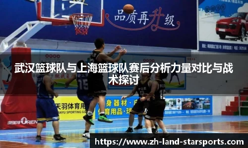 武汉篮球队与上海篮球队赛后分析力量对比与战术探讨