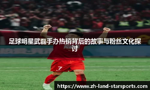 足球明星武磊手办热销背后的故事与粉丝文化探讨